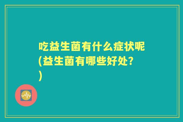 吃益生菌有什么症状呢(益生菌有哪些好处?) 吃益生菌有什么症状呢(益生菌有哪些好处?)