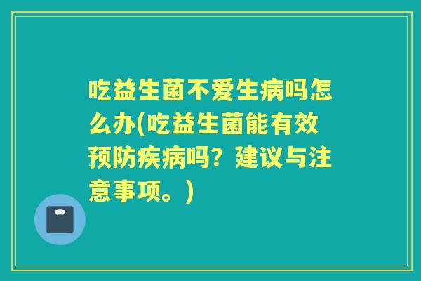 吃益生菌不爱生吗怎么办(吃益生菌能有效吗?建议与注意事项。) 吃益生菌不爱生吗怎么办(吃益生菌能有效吗?建议与注意事项。)