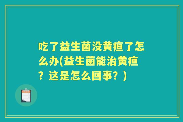 吃了益生菌没黄疸了怎么办(益生菌能黄疸？这是怎么回事？)