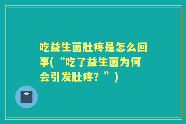 吃益生菌肚疼是怎么回事(“吃了益生菌为何会引发肚疼?”) 吃益生菌肚疼是怎么回事(“吃了益生菌为何会引发肚疼?”)