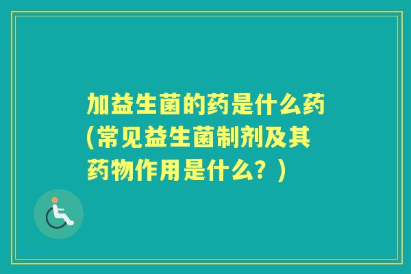 加益生菌的药是什么药(常见益生菌制剂及其作用是什么?) 加益生菌的药是什么药(常见益生菌制剂及其作用是什么?)