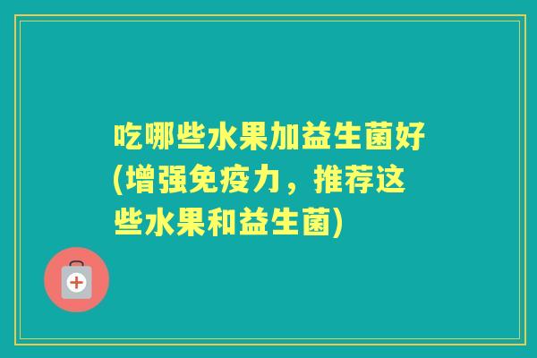 吃哪些水果加益生菌好(增强力，推荐这些水果和益生菌)