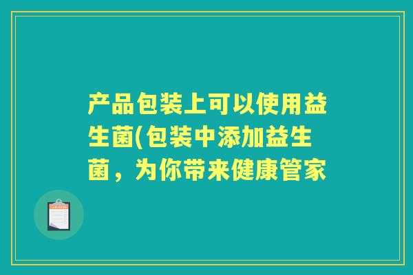 产品包装上可以使用益生菌(包装中添加益生菌,为你带来健康管家 产品包装上可以使用益生菌(包装中添加益生菌,为你带来健康管家