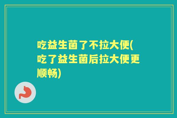 吃益生菌了不拉大便(吃了益生菌后拉大便更顺畅) 吃益生菌了不拉大便(吃了益生菌后拉大便更顺畅)