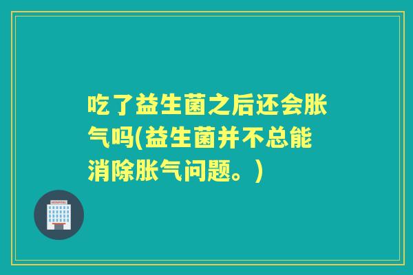 吃了益生菌之后还会吗(益生菌并不总能消除问题。)