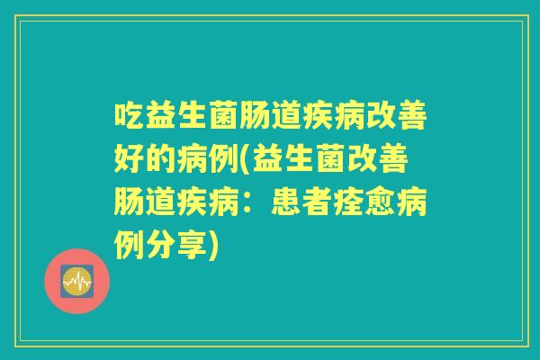 吃益生菌肠道改善好的例(益生菌改善肠道:患者痊愈例分享) 吃益生菌肠道改善好的例(益生菌改善肠道:患者痊愈例分享)