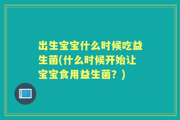 出生宝宝什么时候吃益生菌(什么时候开始让宝宝食用益生菌?) 出生宝宝什么时候吃益生菌(什么时候开始让宝宝食用益生菌?)