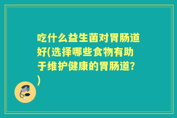 吃什么益生菌对道好(选择哪些食物有助于维护健康的道?) 吃什么益生菌对道好(选择哪些食物有助于维护健康的道?)
