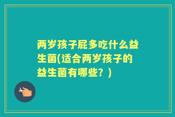 两岁孩子屁多吃什么益生菌(适合两岁孩子的益生菌有哪些?) 两岁孩子屁多吃什么益生菌(适合两岁孩子的益生菌有哪些?)