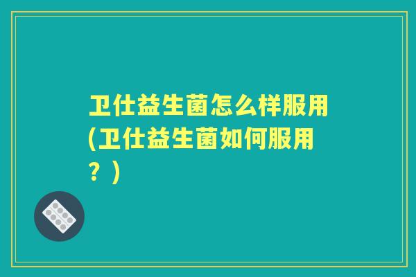 卫仕益生菌怎么样服用(卫仕益生菌如何服用？)