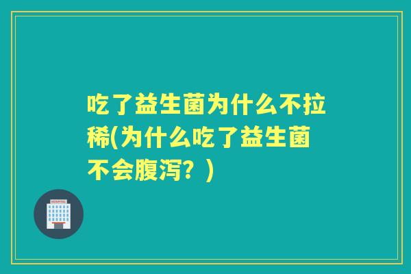 吃了益生菌为什么不拉稀(为什么吃了益生菌不会?) 吃了益生菌为什么不拉稀(为什么吃了益生菌不会?)