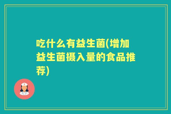 吃什么有益生菌(增加益生菌摄入量的食品推荐) 吃什么有益生菌(增加益生菌摄入量的食品推荐)