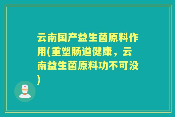 云南国产益生菌原料作用(重塑肠道健康，云南益生菌原料功不可没)