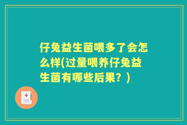 仔兔益生菌喂多了会怎么样(过量喂养仔兔益生菌有哪些后果?) 仔兔益生菌喂多了会怎么样(过量喂养仔兔益生菌有哪些后果?)