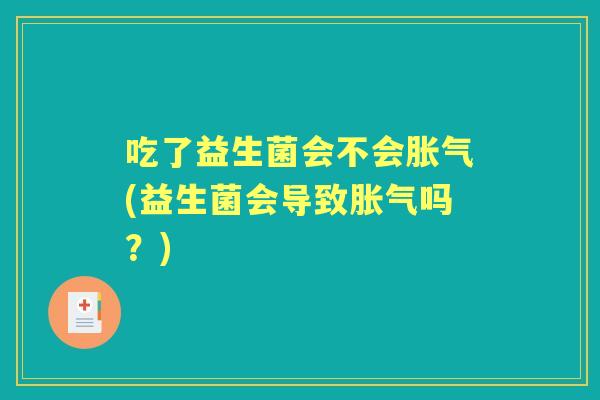 吃了益生菌会不会(益生菌会导致吗?) 吃了益生菌会不会(益生菌会导致吗?)