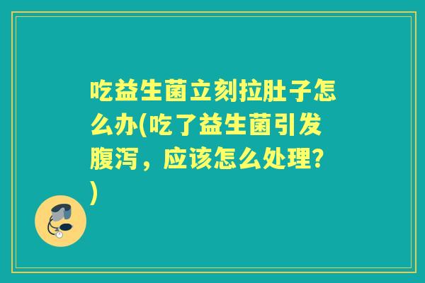 吃益生菌立刻拉肚子怎么办(吃了益生菌引发,应该怎么处理?) 吃益生菌立刻拉肚子怎么办(吃了益生菌引发,应该怎么处理?)