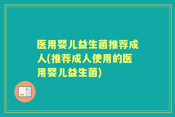 医用婴儿益生菌推荐成人(推荐成人使用的医用婴儿益生菌) 医用婴儿益生菌推荐成人(推荐成人使用的医用婴儿益生菌)