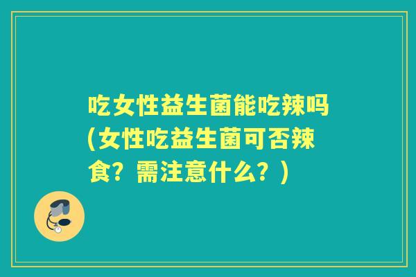 吃女性益生菌能吃辣吗(女性吃益生菌可否辣食?需注意什么?) 吃女性益生菌能吃辣吗(女性吃益生菌可否辣食?需注意什么?)