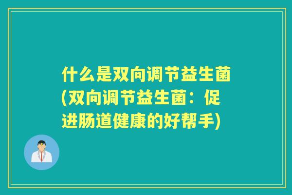 什么是双向调节益生菌(双向调节益生菌:促进肠道健康的好帮手) 什么是双向调节益生菌(双向调节益生菌:促进肠道健康的好帮手)