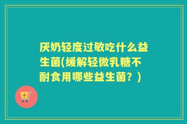 厌奶轻度吃什么益生菌(缓解轻微食用哪些益生菌?) 厌奶轻度吃什么益生菌(缓解轻微食用哪些益生菌?)
