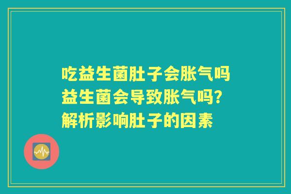 吃益生菌肚子会吗益生菌会导致吗?解析影响肚子的因素 吃益生菌肚子会吗益生菌会导致吗?解析影响肚子的因素