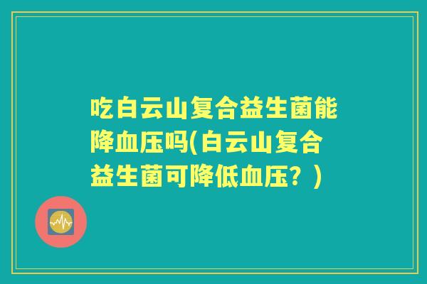 吃白云山复合益生菌能降吗(白云山复合益生菌可降低？)