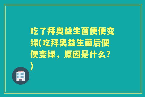 吃了拜奥益生菌便便变绿(吃拜奥益生菌后便便变绿，原因是什么？)