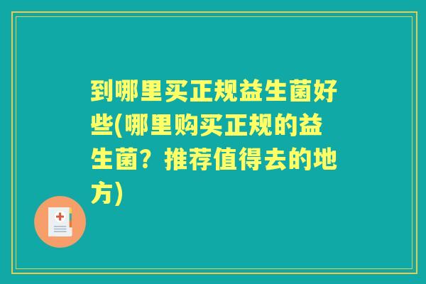 到哪里买正规益生菌好些(哪里购买正规的益生菌?推荐值得去的地方) 到哪里买正规益生菌好些(哪里购买正规的益生菌?推荐值得去的地方)