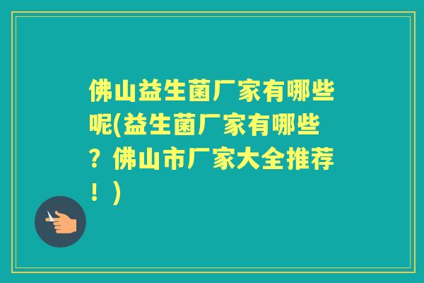 佛山益生菌厂家有哪些呢(益生菌厂家有哪些?佛山市厂家大全推荐!) 佛山益生菌厂家有哪些呢(益生菌厂家有哪些?佛山市厂家大全推荐!)