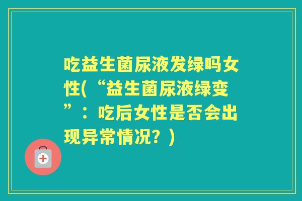 吃益生菌尿液发绿吗女性(“益生菌尿液绿变”：吃后女性是否会出现异常情况？)