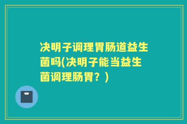 决明子调理道益生菌吗(决明子能当益生菌调理肠胃？)
