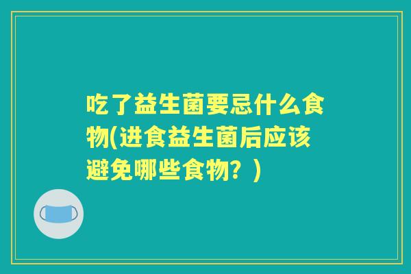 吃了益生菌要忌什么食物(进食益生菌后应该避免哪些食物?) 吃了益生菌要忌什么食物(进食益生菌后应该避免哪些食物?)
