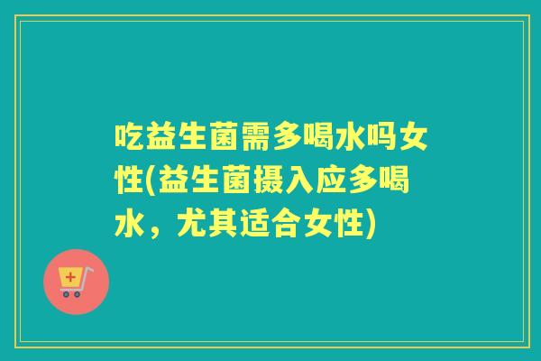 吃益生菌需多喝水吗女性(益生菌摄入应多喝水，尤其适合女性)