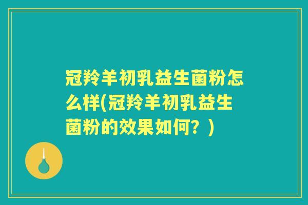 冠羚羊初乳益生菌粉怎么样(冠羚羊初乳益生菌粉的效果如何?) 冠羚羊初乳益生菌粉怎么样(冠羚羊初乳益生菌粉的效果如何?)