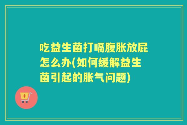 吃益生菌打嗝放屁怎么办(如何缓解益生菌引起的问题)