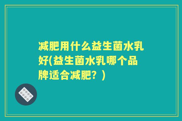 用什么益生菌水乳好(益生菌水乳哪个品牌适合?) 用什么益生菌水乳好(益生菌水乳哪个品牌适合?)