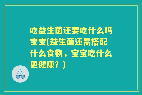 吃益生菌还要吃什么吗宝宝(益生菌还需搭配什么食物,宝宝吃什么更健康?) 吃益生菌还要吃什么吗宝宝(益生菌还需搭配什么食物,宝宝吃什么更健康?)