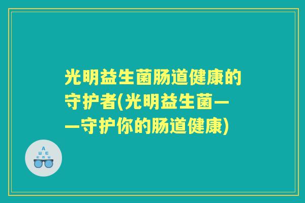 光明益生菌肠道健康的守护者(光明益生菌——守护你的肠道健康) 光明益生菌肠道健康的守护者(光明益生菌——守护你的肠道健康)