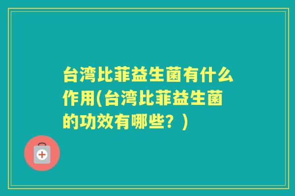 台湾比菲益生菌有什么作用(台湾比菲益生菌的功效有哪些?) 台湾比菲益生菌有什么作用(台湾比菲益生菌的功效有哪些?)