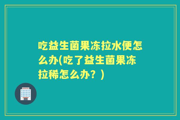 吃益生菌果冻拉水便怎么办(吃了益生菌果冻拉稀怎么办?) 吃益生菌果冻拉水便怎么办(吃了益生菌果冻拉稀怎么办?)