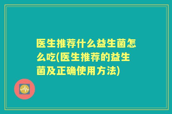 医生推荐什么益生菌怎么吃(医生推荐的益生菌及正确使用方法) 医生推荐什么益生菌怎么吃(医生推荐的益生菌及正确使用方法)