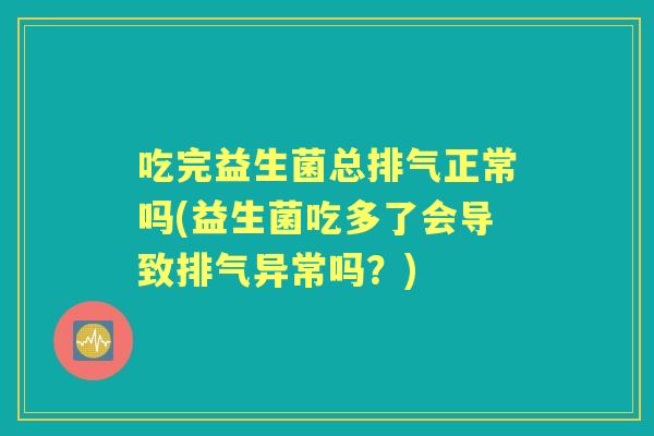 吃完益生菌总排气正常吗(益生菌吃多了会导致排气异常吗?) 吃完益生菌总排气正常吗(益生菌吃多了会导致排气异常吗?)