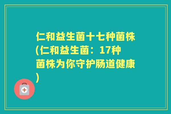 仁和益生菌十七种菌株(仁和益生菌:17种菌株为你守护肠道健康) 仁和益生菌十七种菌株(仁和益生菌:17种菌株为你守护肠道健康)