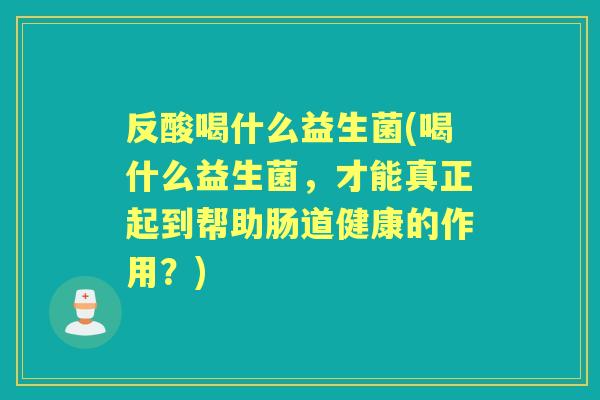 反酸喝什么益生菌(喝什么益生菌,才能真正起到帮助肠道健康的作用?) 反酸喝什么益生菌(喝什么益生菌,才能真正起到帮助肠道健康的作用?)