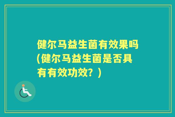 健尔马益生菌有效果吗(健尔马益生菌是否具有有效功效?) 健尔马益生菌有效果吗(健尔马益生菌是否具有有效功效?)