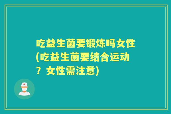 吃益生菌要锻炼吗女性(吃益生菌要结合运动?女性需注意) 吃益生菌要锻炼吗女性(吃益生菌要结合运动?女性需注意)