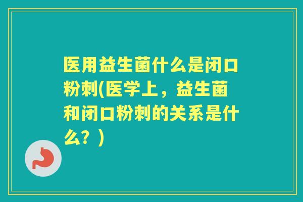 医用益生菌什么是闭口粉刺(医学上，益生菌和闭口粉刺的关系是什么？)