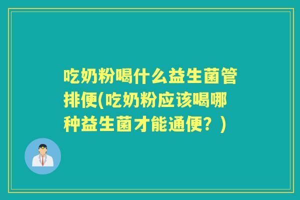 吃奶粉喝什么益生菌管排便(吃奶粉应该喝哪种益生菌才能通便？)