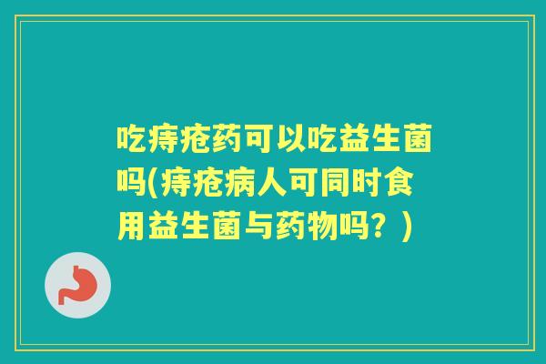吃痔疮药可以吃益生菌吗(痔疮人可同时食用益生菌与吗？)