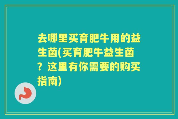 去哪里买育肥牛用的益生菌(买育肥牛益生菌?这里有你需要的购买指南) 去哪里买育肥牛用的益生菌(买育肥牛益生菌?这里有你需要的购买指南)